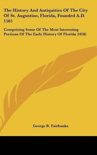 Cover image for The History And Antiquities Of The City Of St. Augustine, Florida, Founded A.D. 1565: Comprising Some Of The Most Interesting Portions Of The Early History Of Florida (1858)