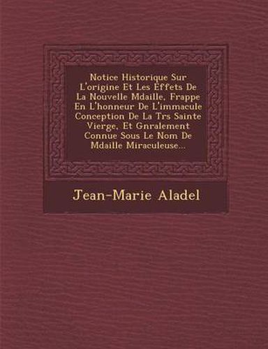 Cover image for Notice Historique Sur L'Origine Et Les Effets de La Nouvelle M Daille, Frapp E En L'Honneur de L'Immacul E Conception de La Tr S Sainte Vierge, Et G N Ralement Connue Sous Le Nom de M Daille Miraculeuse...