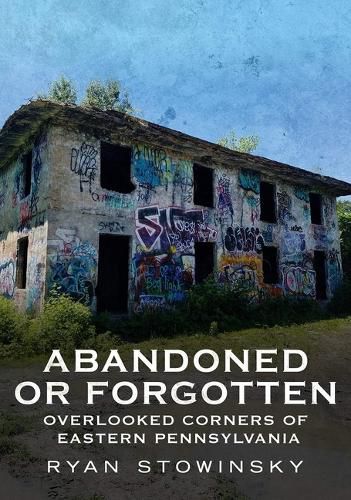 Cover image for Abandoned or Forgotten: Overlooked Corners of Eastern Pennsylvania