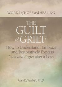 Cover image for The Guilt of Grief: How to Understand, Embrace, and Restoratively Express Guilt and Regret after a Loss