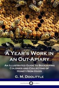 Cover image for A Year's Work in an Out-Apiary: An Illustrated Guide to Beekeeping Colonies and Collecting of Honey from Hives