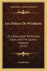 Cover image for Les Delices de Windsore: Or a Description of Windsor Castle, and the Country Adjacent (1755)