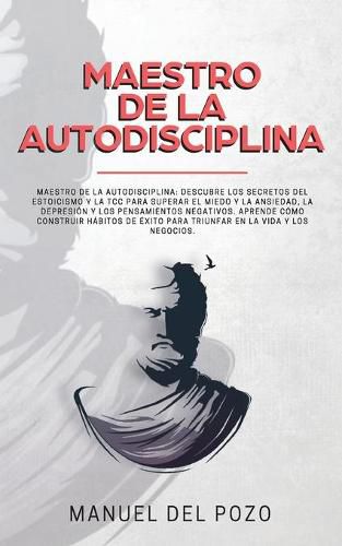 Cover image for Maestro de la Autodisciplina: Descubre los secretos del estoicismo y la TCC para superar el miedo y la ansiedad, la depresion y los pensamientos negativos. Aprende como construir habitos de exito para triunfar en la vida y los negocios