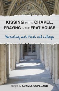 Cover image for Kissing in the Chapel, Praying in the Frat House: Wrestling with Faith and College