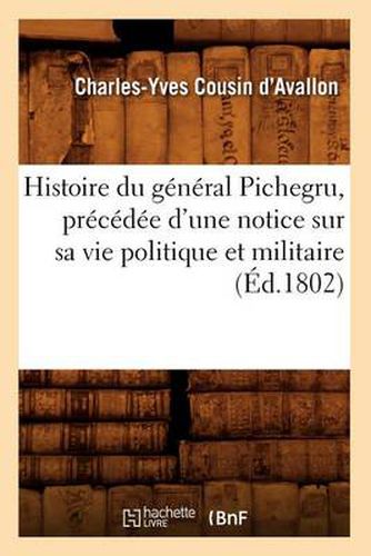 Histoire Du General Pichegru, Precedee d'Une Notice Sur Sa Vie Politique Et Militaire, (Ed.1802)