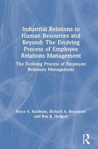 Industrial Relations to Human Resources and Beyond: The Evolving Process of Employee Relations Management: The Evolving Process of Employee Relations Management