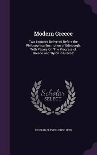 Modern Greece: Two Lectures Delivered Before the Philosophical Institution of Edinburgh, with Papers on 'The Progress of Greece' and 'Byron in Greece