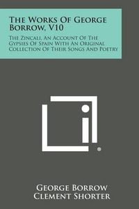 Cover image for The Works of George Borrow, V10: The Zincali, an Account of the Gypsies of Spain with an Original Collection of Their Songs and Poetry