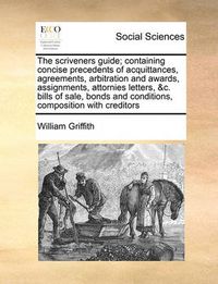 Cover image for The Scriveners Guide; Containing Concise Precedents of Acquittances, Agreements, Arbitration and Awards, Assignments, Attornies Letters, &C. Bills of Sale, Bonds and Conditions, Composition with Creditors