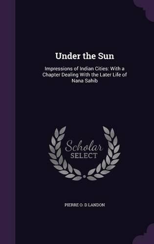 Cover image for Under the Sun: Impressions of Indian Cities: With a Chapter Dealing with the Later Life of Nana Sahib