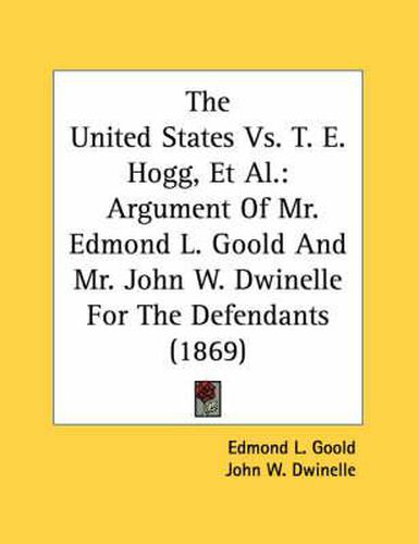 The United States vs. T. E. Hogg, et al.: Argument of Mr. Edmond L. Goold and Mr. John W. Dwinelle for the Defendants (1869)