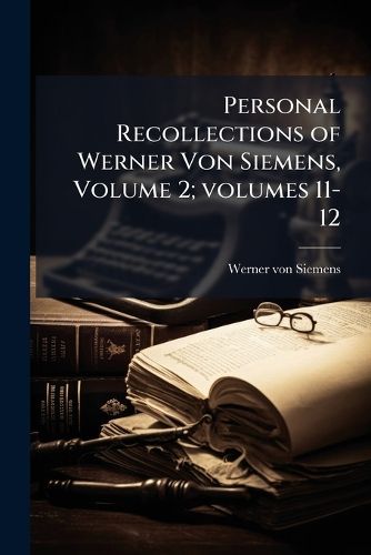 Cover image for Personal Recollections of Werner Von Siemens, Volume 2; volumes 11-12
