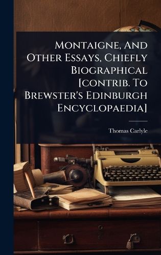 Cover image for Montaigne, And Other Essays, Chiefly Biographical [contrib. To Brewster's Edinburgh Encyclopaedia]