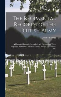 Cover image for The Regimental Records of the British Army: a Historical Re&#769;sume&#769; Chronologically Arranged of Titles, Campaigns, Honours, Uniforms, Facings, Badges, Nicknames, Etc.