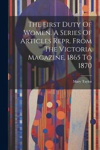 Cover image for The First Duty Of Women. A Series Of Articles Repr. From The Victoria Magazine, 1865 To 1870