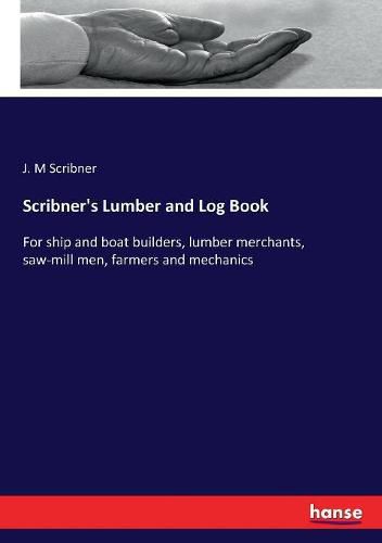 Scribner's Lumber and Log Book: For ship and boat builders, lumber merchants, saw-mill men, farmers and mechanics