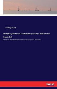 Cover image for In Memory of the Life and Ministry of the Rev. William Pratt Breed, D.D.: Late Pastor of the West Spruce Street Presbyterian Church, Philadelphia