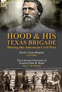 Cover image for Hood & His Texas Brigade During the American Civil War: Hood's Texas Brigade by J. B. Polley & The Life and Character of General John B. Hood by Mrs. C. M. Winkler