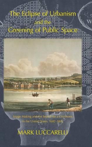 Cover image for The Eclipse of Urbanism and the Greening of Public Space: Image Making and the Search for a Commons in the United States 1682-1865