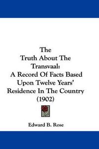 Cover image for The Truth about the Transvaal: A Record of Facts Based Upon Twelve Years' Residence in the Country (1902)