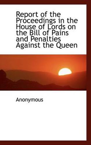 Cover image for Report of the Proceedings in the House of Lords on the Bill of Pains and Penalties Against the Queen