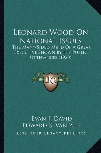 Leonard Wood on National Issues Leonard Wood on National Issues: The Many-Sided Mind of a Great Executive Shown by His Publicthe Many-Sided Mind of a Great Executive Shown by His Public Utterances (1920) Utterances (1920)