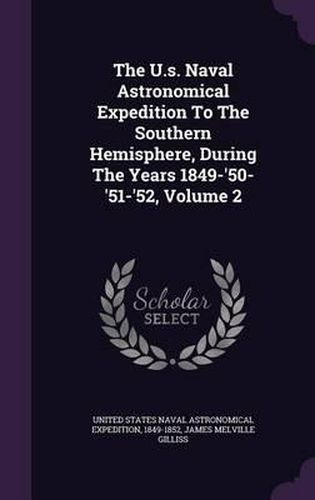 The U.S. Naval Astronomical Expedition to the Southern Hemisphere, During the Years 1849-'50-'51-'52, Volume 2