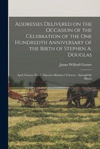 Cover image for Addresses Delivered on the Occasion of the Celebration of the One Hundredth Anniversary of the Birth of Stephen A. Douglas: April Twenty-third, Nineteen Hundred Thirteen, Springfield, Illinois