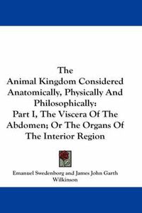Cover image for The Animal Kingdom Considered Anatomically, Physically And Philosophically: Part I, The Viscera Of The Abdomen; Or The Organs Of The Interior Region