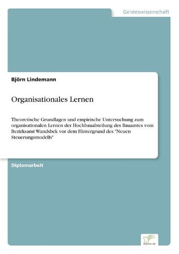 Organisationales Lernen: Theoretische Grundlagen und empirische Untersuchung zum organisationalen Lernen der Hochbauabteilung des Bauamtes vom Bezirksamt Wandsbek vor dem Hintergrund des Neuen Steuerungsmodells