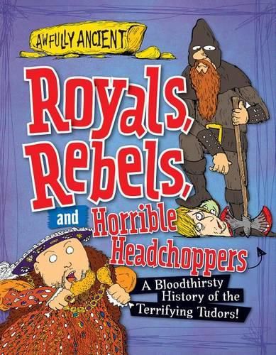 Cover image for Royals, Rebels, and Horrible Headchoppers: A Bloodthirsty History of the Terrifying Tudors!