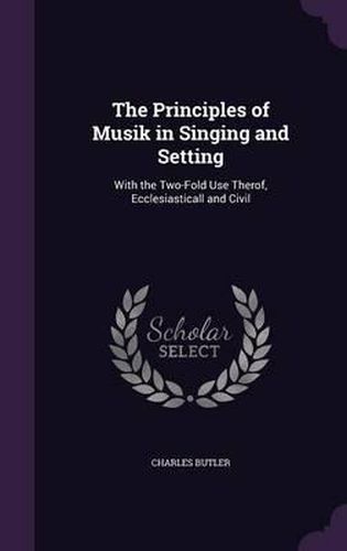 Cover image for The Principles of Musik in Singing and Setting: With the Two-Fold Use Therof, Ecclesiasticall and Civil