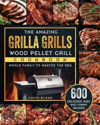 Cover image for The Amazing Grilla Grills Wood Pellet Grill Cookbook: 600 Delicious, Easy And Yummy Recipes for Whole Family To Master The BBQ