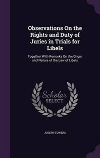 Cover image for Observations on the Rights and Duty of Juries in Trials for Libels: Together with Remarks on the Origin and Nature of the Law of Libels