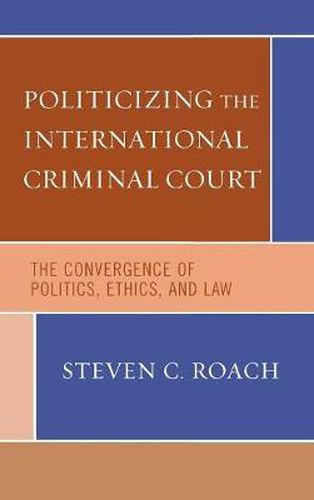 Cover image for Politicizing the International Criminal Court: The Convergence of Politics, Ethics, and Law