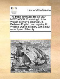 Cover image for The Treble Almanack for the Year MDCCXCVIII. Containing I. John Watson Stewart's Almanack, II. Exshaw's English Court Registry, III. Wilson's Dublin Directory, with a New Correct Plan of the City.