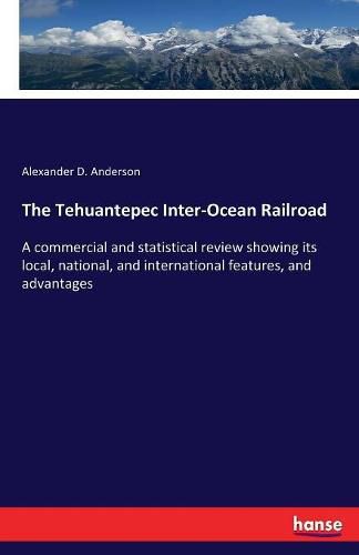 Cover image for The Tehuantepec Inter-Ocean Railroad: A commercial and statistical review showing its local, national, and international features, and advantages