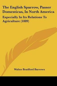 Cover image for The English Sparrow, Passer Domesticus, in North America: Especially in Its Relations to Agriculture (1889)