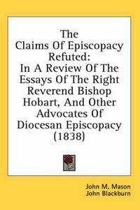 Cover image for The Claims of Episcopacy Refuted: In a Review of the Essays of the Right Reverend Bishop Hobart, and Other Advocates of Diocesan Episcopacy (1838)