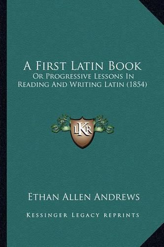 A First Latin Book: Or Progressive Lessons in Reading and Writing Latin (1854)