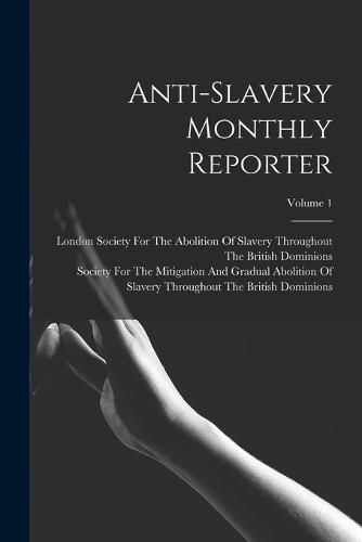 Cover image for Anti-Slavery Monthly Reporter; Volume 1