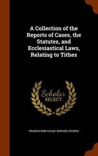 Cover image for A Collection of the Reports of Cases, the Statutes, and Ecclesiastical Laws, Relating to Tithes