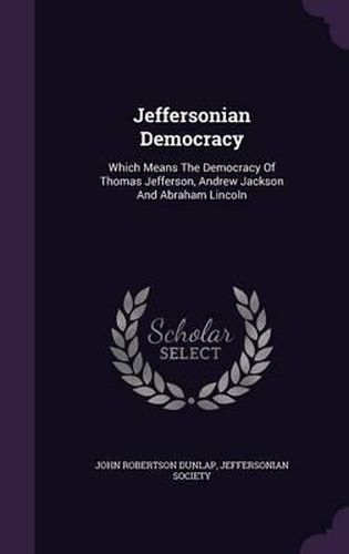 Jeffersonian Democracy: Which Means the Democracy of Thomas Jefferson, Andrew Jackson and Abraham Lincoln