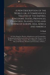 Cover image for A New Description of the World, or, A Compendious Treatise of the Empires, Kingdoms, States, Provinces, Countries, Islands, Cities and Towns of Europe, Asia, Africa and America [microform]