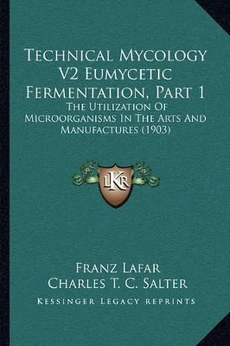 Technical Mycology V2 Eumycetic Fermentation, Part 1: The Utilization of Microorganisms in the Arts and Manufactures (1903)