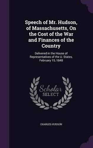 Speech of Mr. Hudson, of Massachusetts, on the Cost of the War and Finances of the Country: Delivered in the House of Representatives of the U. States, February 15, 1848