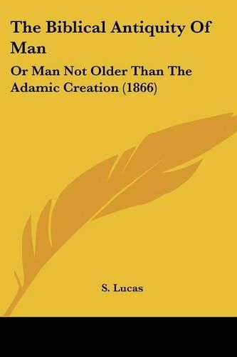 The Biblical Antiquity of Man: Or Man Not Older Than the Adamic Creation (1866)