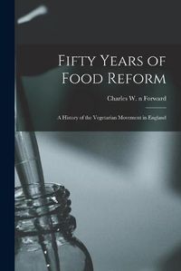 Cover image for Fifty Years of Food Reform: a History of the Vegetarian Movement in England