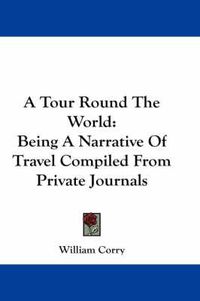 Cover image for A Tour Round the World: Being a Narrative of Travel Compiled from Private Journals
