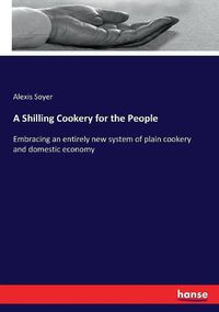 Cover image for A Shilling Cookery for the People: Embracing an entirely new system of plain cookery and domestic economy